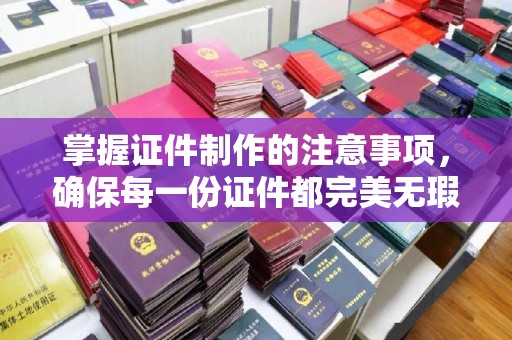 清浦掌握证件制作的注意事项，确保每一份证件都完美无瑕